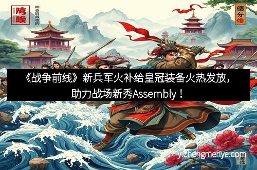 《战争前线》新兵军火补给皇冠装备火热发放，助力战场新秀Assembly！