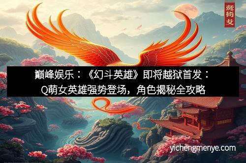巅峰娱乐：《幻斗英雄》即将越狱首发：Q萌女英雄强势登场，角色揭秘全攻略