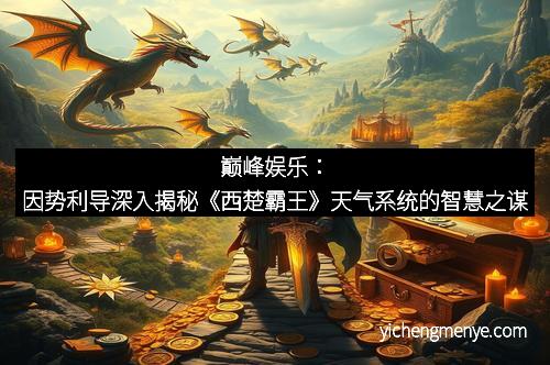 巅峰娱乐：因势利导深入揭秘《西楚霸王》天气系统的智慧之谋