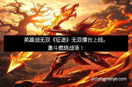 英雄战无双《征途》无双擂台上线，激斗燃烧战场！